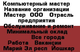 Компьютерный мастер › Название организации ­ Мастер, ООО › Отрасль предприятия ­ Обслуживание и ремонт › Минимальный оклад ­ 120 000 - Все города Работа » Вакансии   . Марий Эл респ.,Йошкар-Ола г.